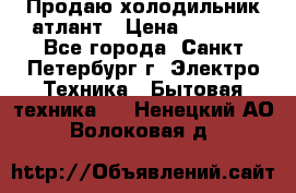 Продаю холодильник атлант › Цена ­ 5 500 - Все города, Санкт-Петербург г. Электро-Техника » Бытовая техника   . Ненецкий АО,Волоковая д.